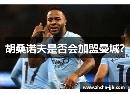 胡桑诺夫是否会加盟曼城？