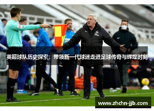 英超球队历史探索：带领新一代球迷走进足球传奇与辉煌时刻