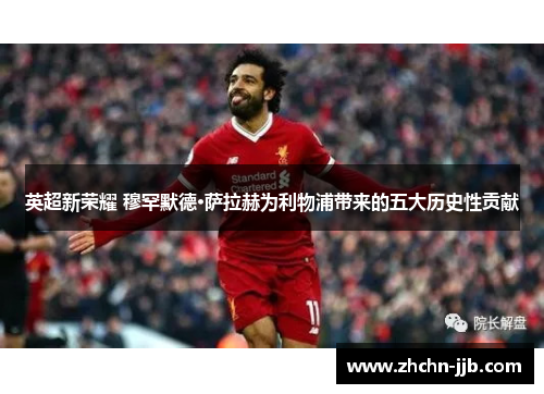 英超新荣耀 穆罕默德·萨拉赫为利物浦带来的五大历史性贡献
