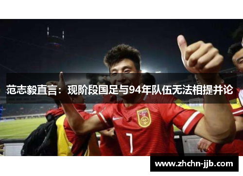 范志毅直言：现阶段国足与94年队伍无法相提并论 