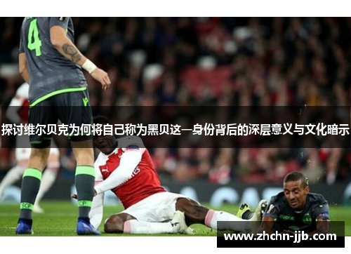 探讨维尔贝克为何将自己称为黑贝这一身份背后的深层意义与文化暗示