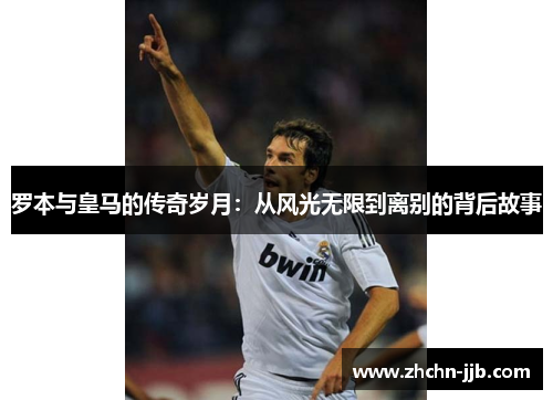 罗本与皇马的传奇岁月：从风光无限到离别的背后故事