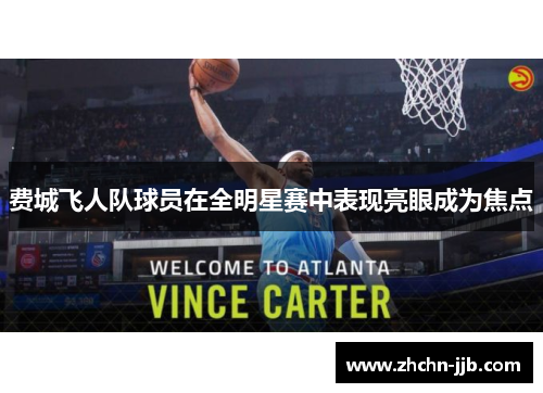 费城飞人队球员在全明星赛中表现亮眼成为焦点