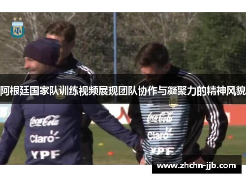 阿根廷国家队训练视频展现团队协作与凝聚力的精神风貌