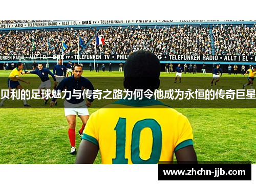 贝利的足球魅力与传奇之路为何令他成为永恒的传奇巨星