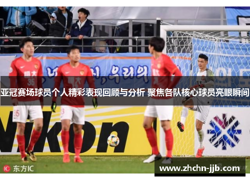 亚冠赛场球员个人精彩表现回顾与分析 聚焦各队核心球员亮眼瞬间