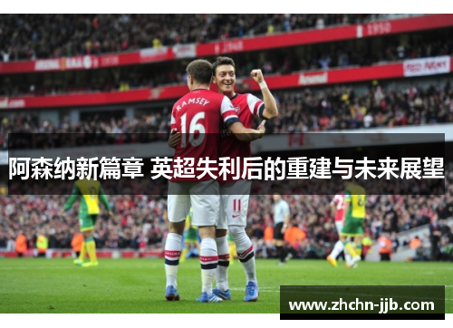 阿森纳新篇章 英超失利后的重建与未来展望
