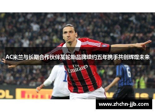 AC米兰与长期合作伙伴某轮胎品牌续约五年携手共创辉煌未来