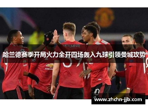 哈兰德赛季开局火力全开四场轰入九球引领曼城攻势