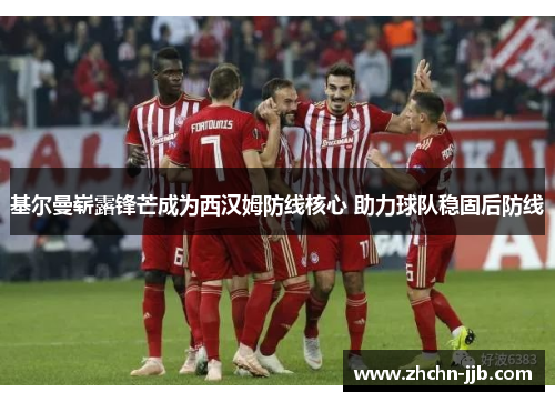 基尔曼崭露锋芒成为西汉姆防线核心 助力球队稳固后防线