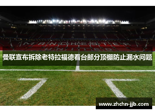 曼联宣布拆除老特拉福德看台部分顶棚防止漏水问题