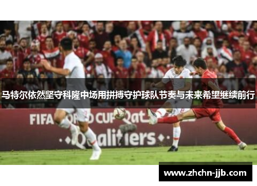 马特尔依然坚守科隆中场用拼搏守护球队节奏与未来希望继续前行